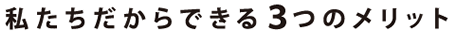 私たちだからできる３つのメリット